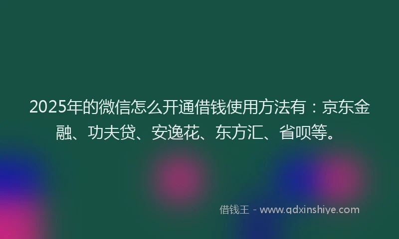 2025年的微信怎么开通借钱使用方法有：京东金融、功夫贷、安逸花、东方汇、省呗等。