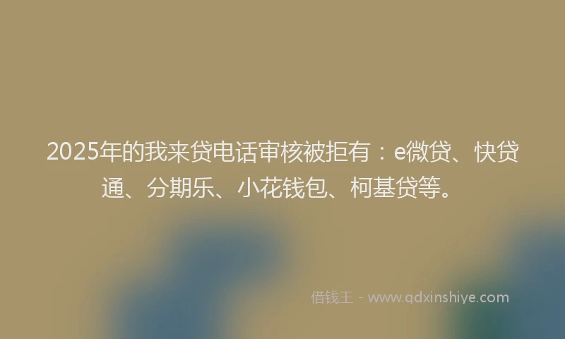 2025年的我来贷电话审核被拒有：e微贷、快贷通、分期乐、小花钱包、柯基贷等。