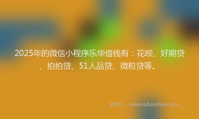 2025年的微信小程序乐华借钱有：花呗、好期贷、拍拍贷、51人品贷、微粒贷等。