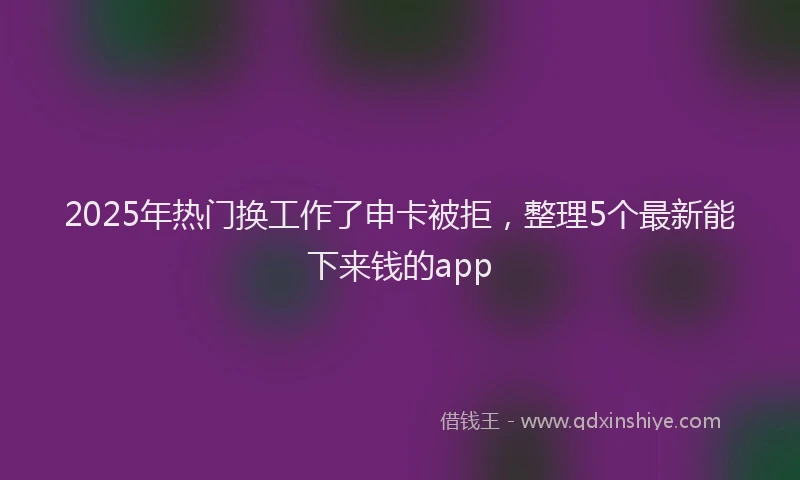 2025年热门换工作了申卡被拒，整理5个最新能下来钱的app