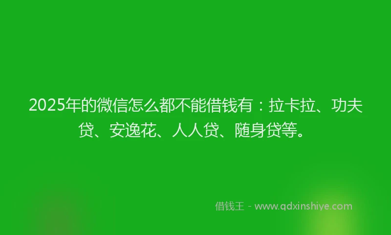 2025年的微信怎么都不能借钱有：拉卡拉、功夫贷、安逸花、人人贷、随身贷等。
