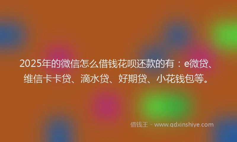 2025年的微信怎么借钱花呗还款的有：e微贷、维信卡卡贷、滴水贷、好期贷、小花钱包等。