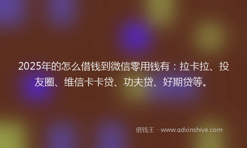 2025年的怎么借钱到微信零用钱有：拉卡拉、投友圈、维信卡卡贷、功夫贷、好期贷等。