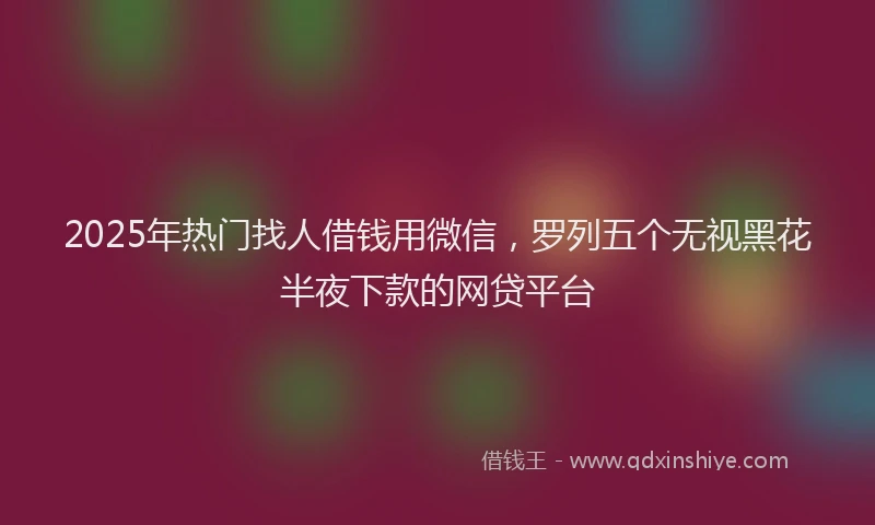 2025年热门找人借钱用微信，罗列五个无视黑花半夜下款的网贷平台