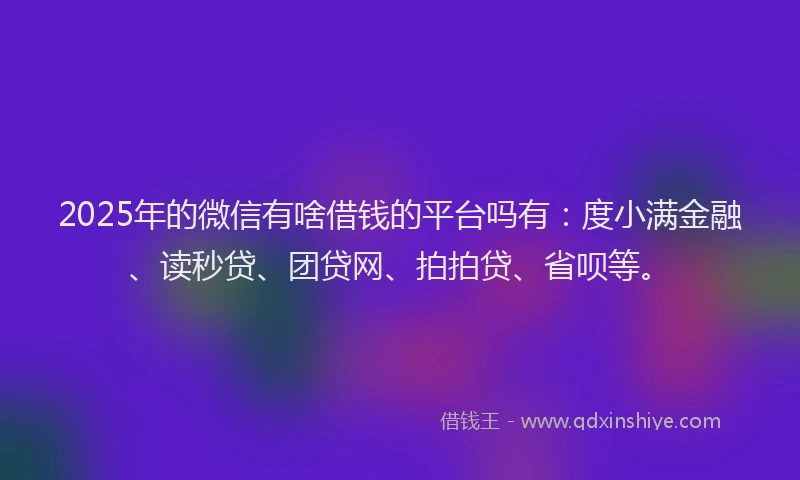 2025年的微信有啥借钱的平台吗有：度小满金融、读秒贷、团贷网、拍拍贷、省呗等。