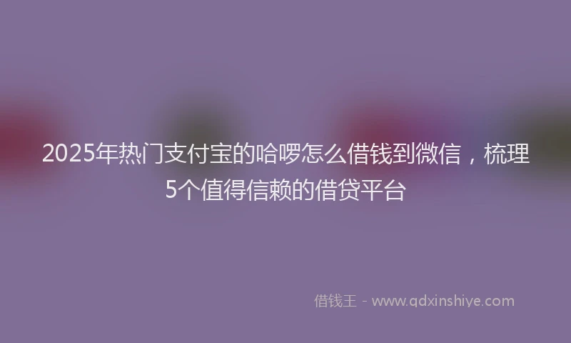 2025年热门支付宝的哈啰怎么借钱到微信，梳理5个值得信赖的借贷平台