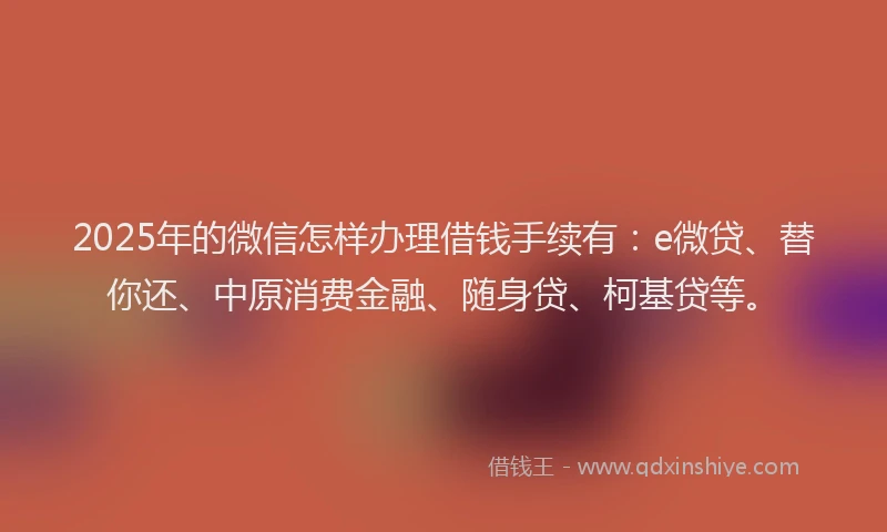 2025年的微信怎样办理借钱手续有：e微贷、替你还、中原消费金融、随身贷、柯基贷等。