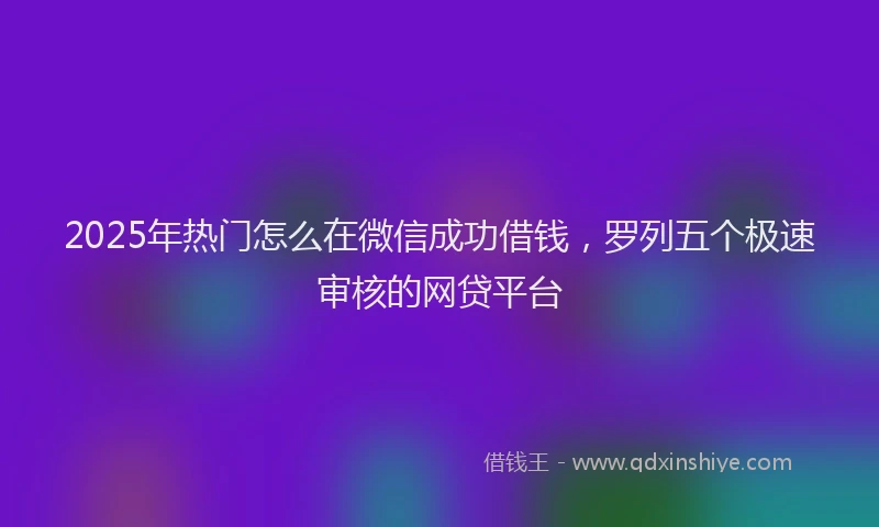 2025年热门怎么在微信成功借钱，罗列五个极速审核的网贷平台