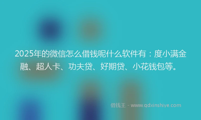 2025年的微信怎么借钱呢什么软件有：度小满金融、超人卡、功夫贷、好期贷、小花钱包等。