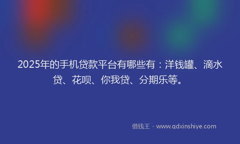 2025年的手机贷款平台有哪些有：洋钱罐、滴水贷、花呗、你我贷、分期乐等。