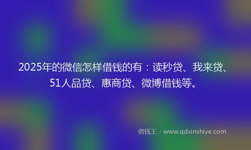 2025年的微信怎样借钱的有：读秒贷、我来贷、51人品贷、惠商贷、微博借钱等。
