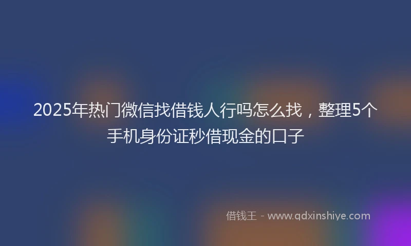 2025年热门微信找借钱人行吗怎么找，整理5个手机身份证秒借现金的口子