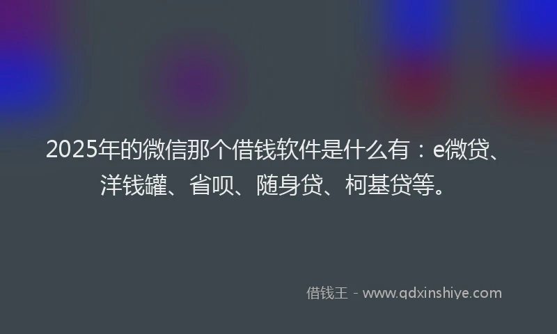 2025年的微信那个借钱软件是什么有：e微贷、洋钱罐、省呗、随身贷、柯基贷等。