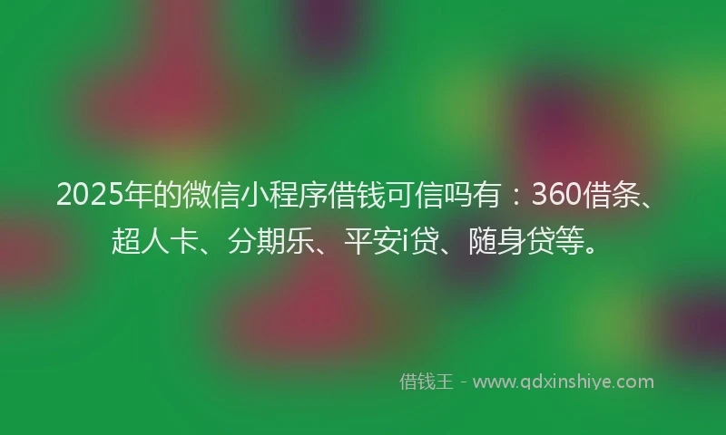 2025年的微信小程序借钱可信吗有：360借条、超人卡、分期乐、平安i贷、随身贷等。