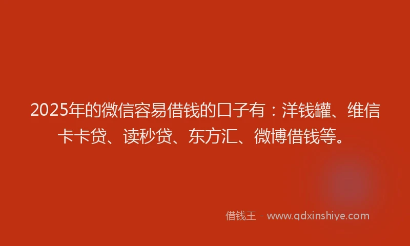 2025年的微信容易借钱的口子有：洋钱罐、维信卡卡贷、读秒贷、东方汇、微博借钱等。
