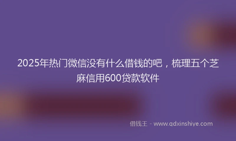 2025年热门微信没有什么借钱的吧，梳理五个芝麻信用600贷款软件