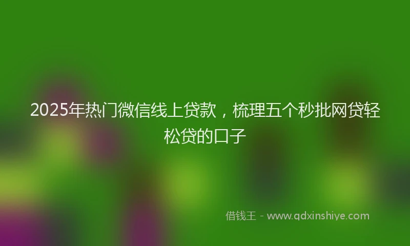 2025年热门微信线上贷款，梳理五个秒批网贷轻松贷的口子