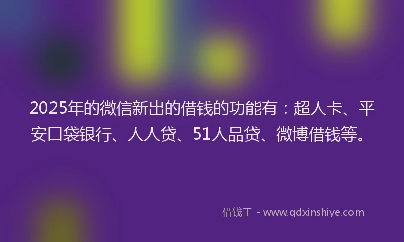 2025年的微信新出的借钱的功能有：超人卡、平安口袋银行、人人贷、51人品贷、微博借钱等。