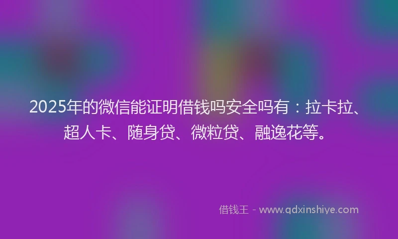 2025年的微信能证明借钱吗安全吗有：拉卡拉、超人卡、随身贷、微粒贷、融逸花等。