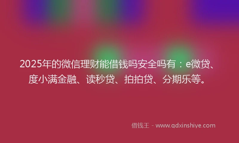 2025年的微信理财能借钱吗安全吗有：e微贷、度小满金融、读秒贷、拍拍贷、分期乐等。