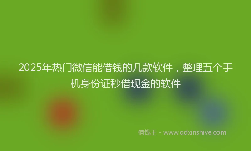 2025年热门微信能借钱的几款软件，整理五个手机身份证秒借现金的软件