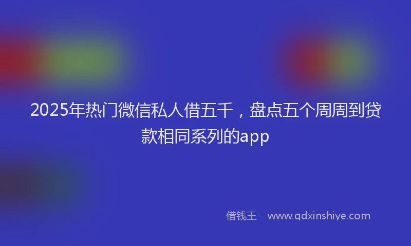 2025年热门微信私人借五千，盘点五个周周到贷款相同系列的app