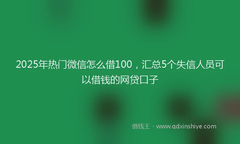 2025年热门微信怎么借100，汇总5个失信人员可以借钱的网贷口子