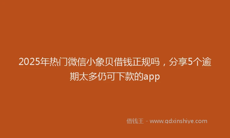 2025年热门微信小象贝借钱正规吗，分享5个逾期太多仍可下款的app