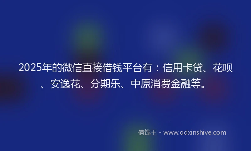 2025年的微信直接借钱平台有：信用卡贷、花呗、安逸花、分期乐、中原消费金融等。