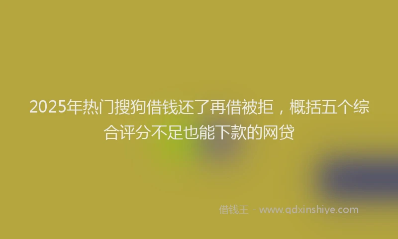 2025年热门搜狗借钱还了再借被拒，概括五个综合评分不足也能下款的网贷