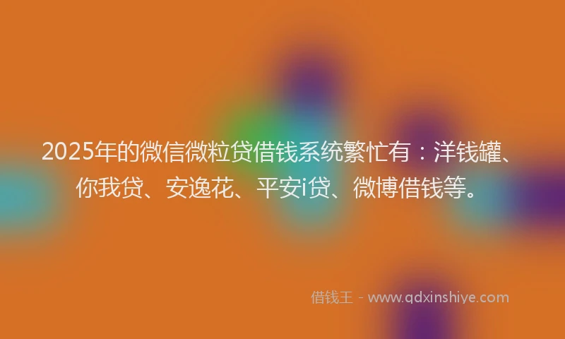 2025年的微信微粒贷借钱系统繁忙有：洋钱罐、你我贷、安逸花、平安i贷、微博借钱等。