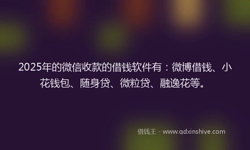 2025年的微信收款的借钱软件有：微博借钱、小花钱包、随身贷、微粒贷、融逸花等。