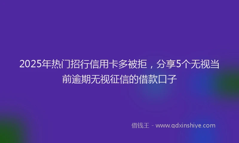 2025年热门招行信用卡多被拒，分享5个无视当前逾期无视征信的借款口子