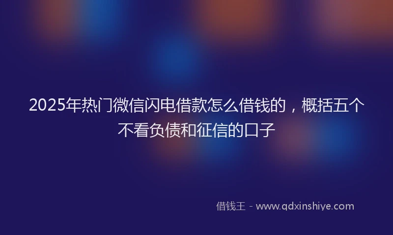 2025年热门微信闪电借款怎么借钱的，概括五个不看负债和征信的口子