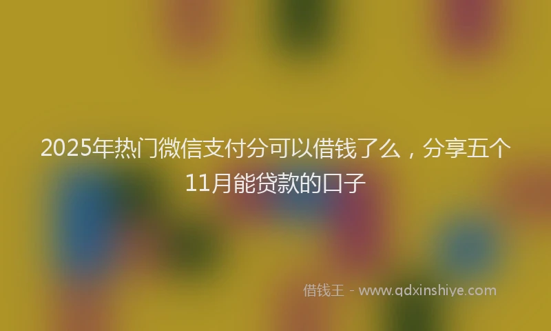2025年热门微信支付分可以借钱了么，分享五个11月能贷款的口子