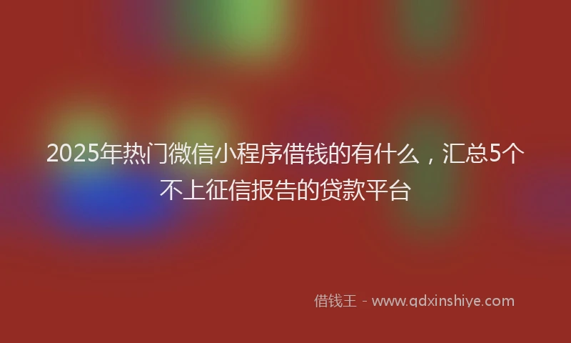 2025年热门微信小程序借钱的有什么，汇总5个不上征信报告的贷款平台