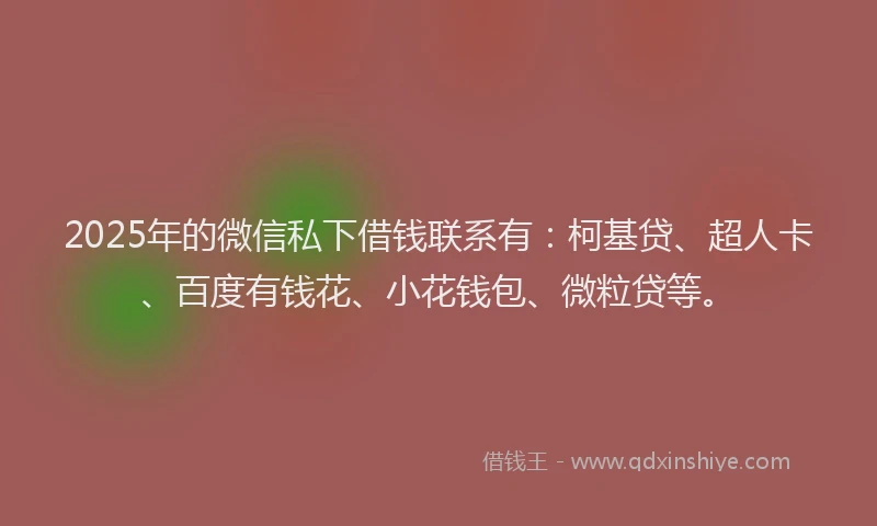 2025年的微信私下借钱联系有：柯基贷、超人卡、百度有钱花、小花钱包、微粒贷等。