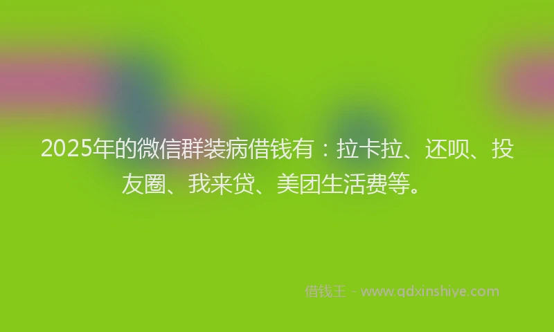 2025年的微信群装病借钱有：拉卡拉、还呗、投友圈、我来贷、美团生活费等。
