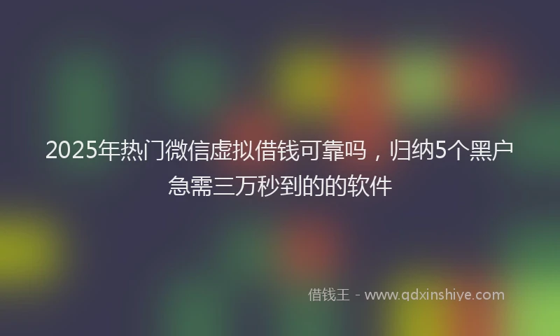 2025年热门微信虚拟借钱可靠吗，归纳5个黑户急需三万秒到的的软件