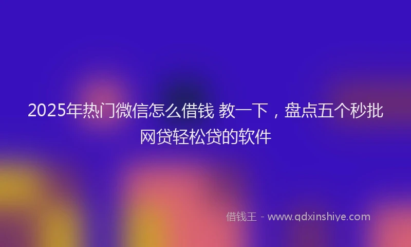 2025年热门微信怎么借钱 教一下，盘点五个秒批网贷轻松贷的软件