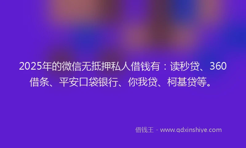 2025年的微信无抵押私人借钱有：读秒贷、360借条、平安口袋银行、你我贷、柯基贷等。