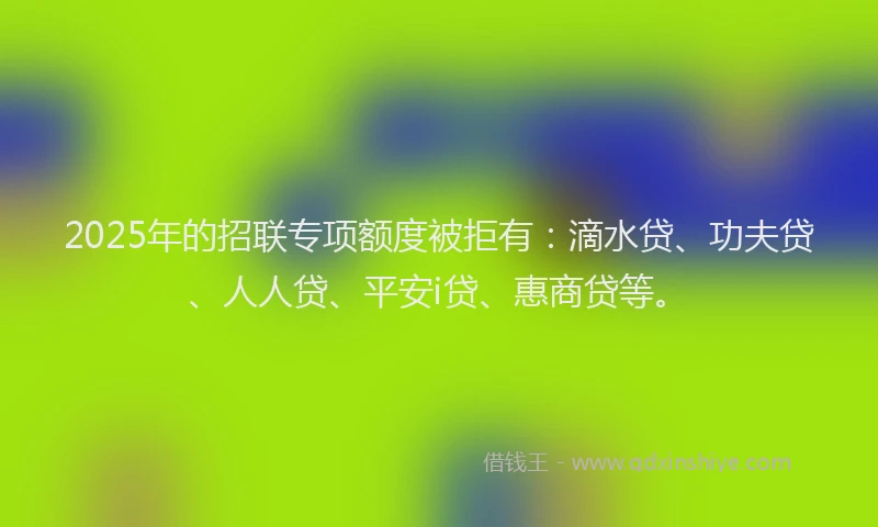 2025年的招联专项额度被拒有：滴水贷、功夫贷、人人贷、平安i贷、惠商贷等。