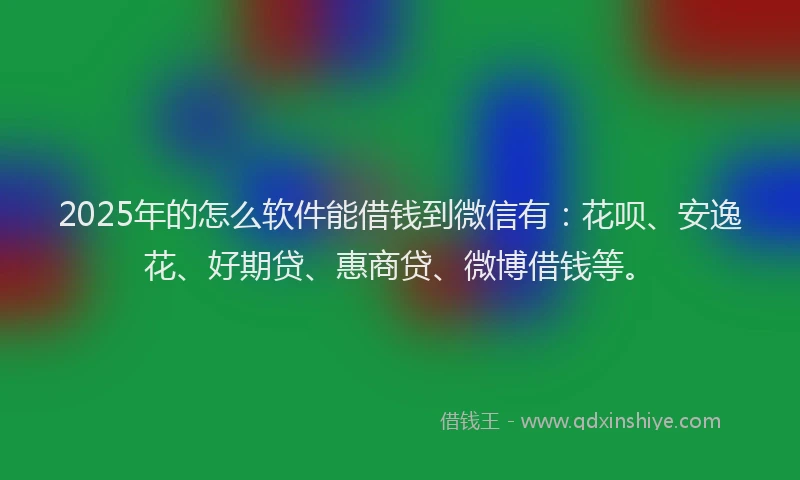 2025年的怎么软件能借钱到微信有：花呗、安逸花、好期贷、惠商贷、微博借钱等。