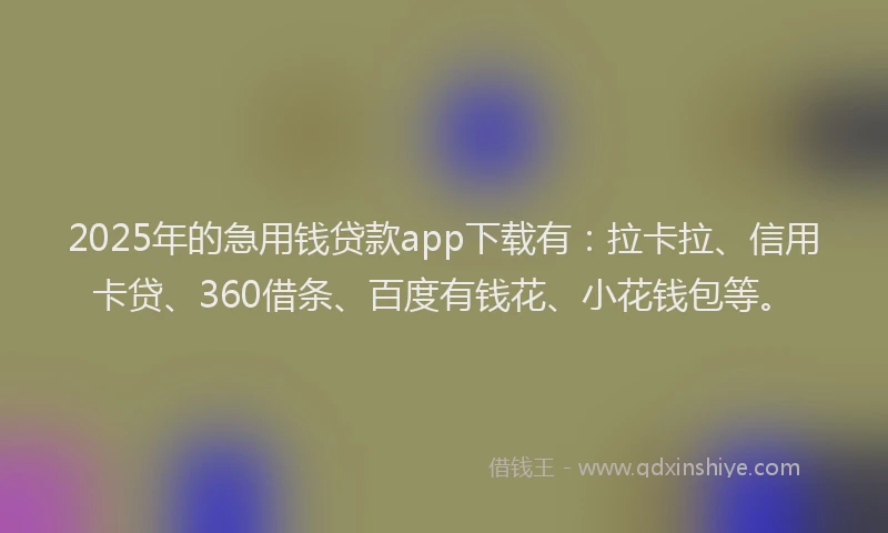 2025年的急用钱贷款app下载有：拉卡拉、信用卡贷、360借条、百度有钱花、小花钱包等。