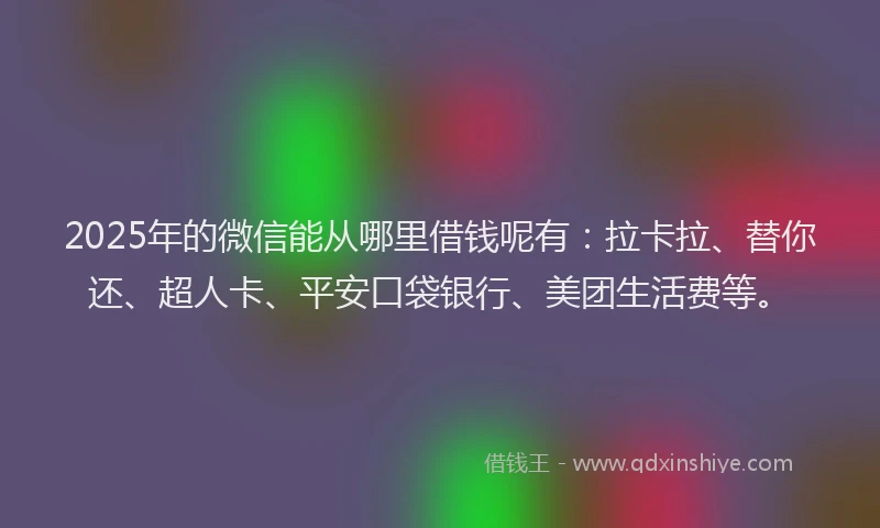 2025年的微信能从哪里借钱呢有：拉卡拉、替你还、超人卡、平安口袋银行、美团生活费等。