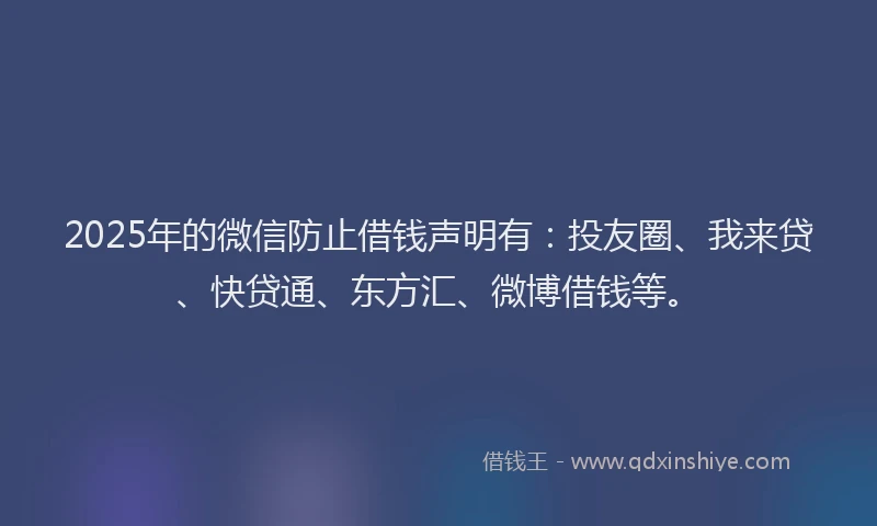 2025年的微信防止借钱声明有：投友圈、我来贷、快贷通、东方汇、微博借钱等。