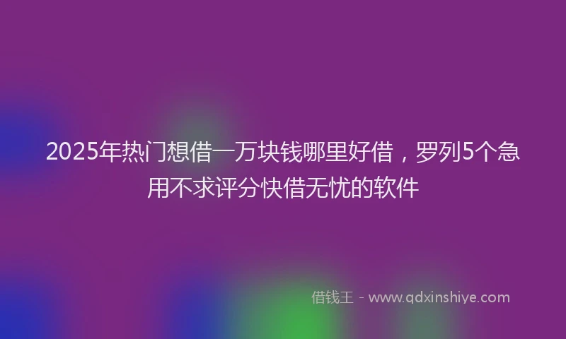 2025年热门想借一万块钱哪里好借，罗列5个急用不求评分快借无忧的软件