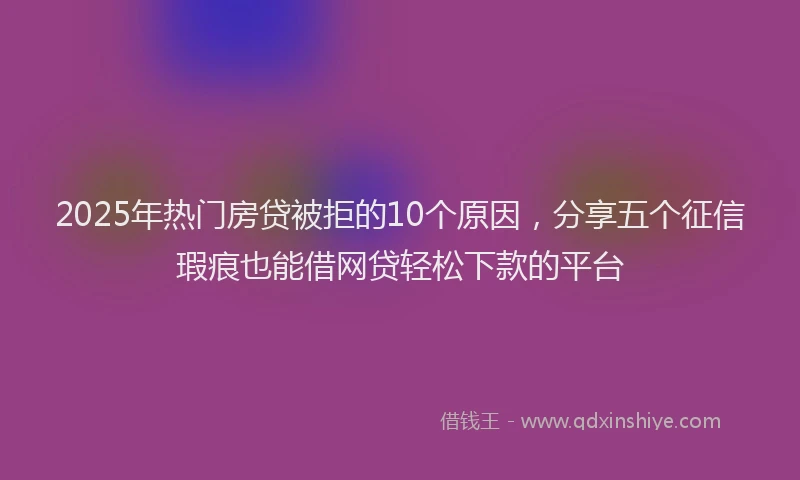2025年热门房贷被拒的10个原因，分享五个征信瑕疵也能借网贷轻松下款的平台