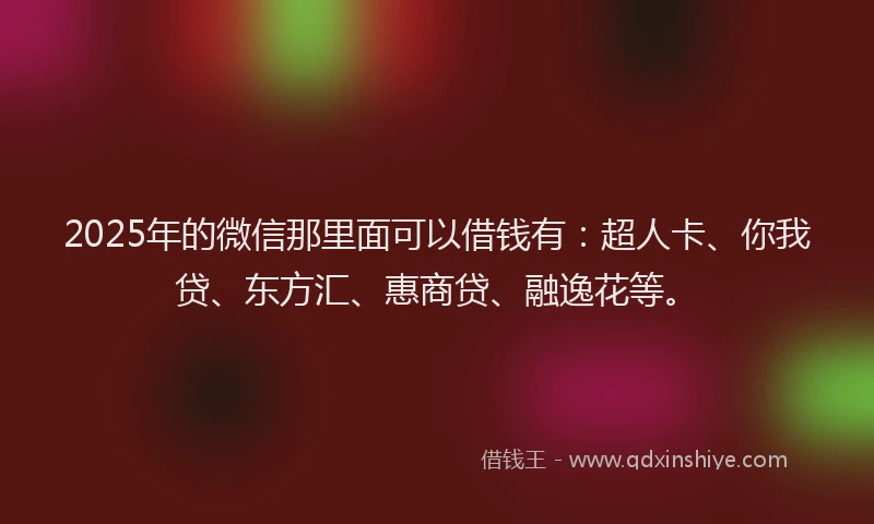 2025年的微信那里面可以借钱有：超人卡、你我贷、东方汇、惠商贷、融逸花等。