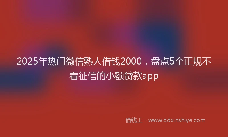 2025年热门微信熟人借钱2000，盘点5个正规不看征信的小额贷款app